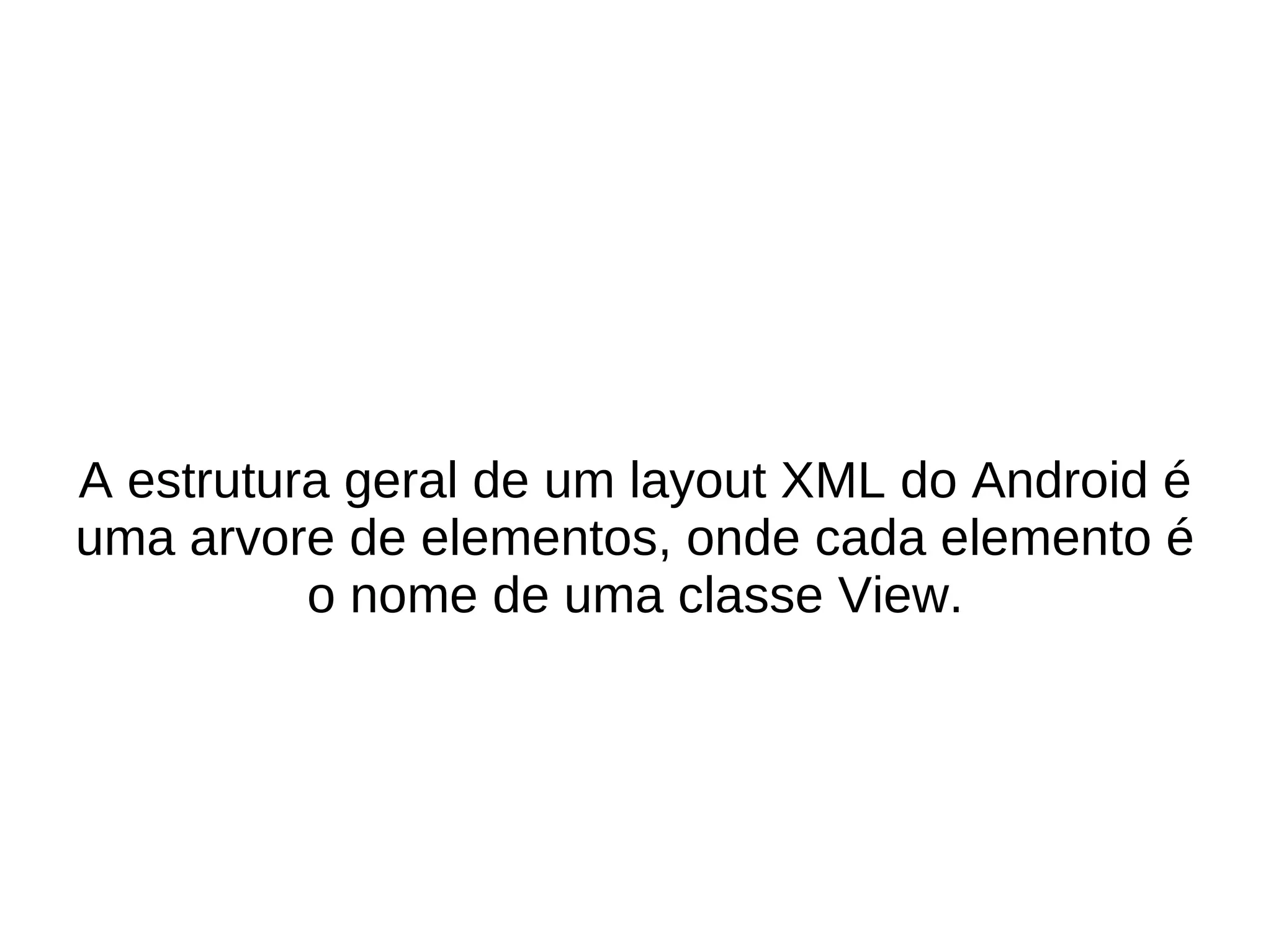 A estrutura geral de um layout XML do Android é
uma arvore de elementos, onde cada elemento é
          o nome de uma classe View.
 