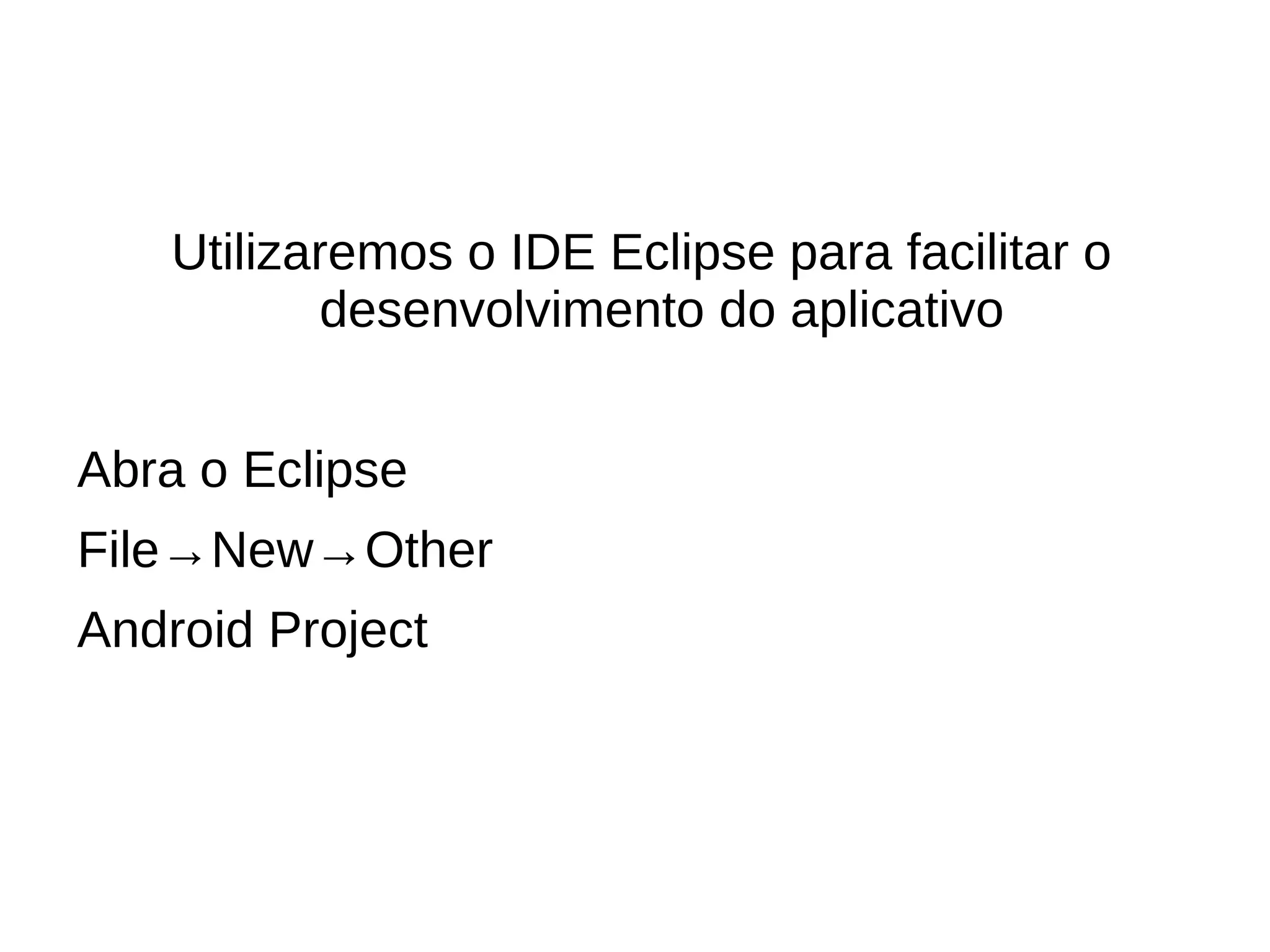 Utilizaremos o IDE Eclipse para facilitar o
            desenvolvimento do aplicativo


Abra o Eclipse
File→New→Other
Android Project
 