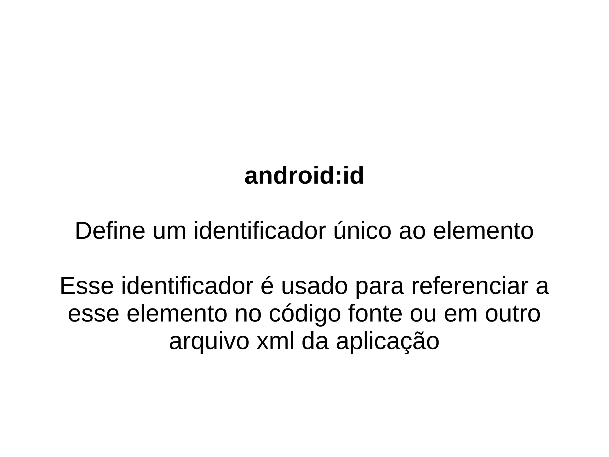 android:id

 Define um identificador único ao elemento

Esse identificador é usado para referenciar a
 esse elemento no código fonte ou em outro
         arquivo xml da aplicação
 