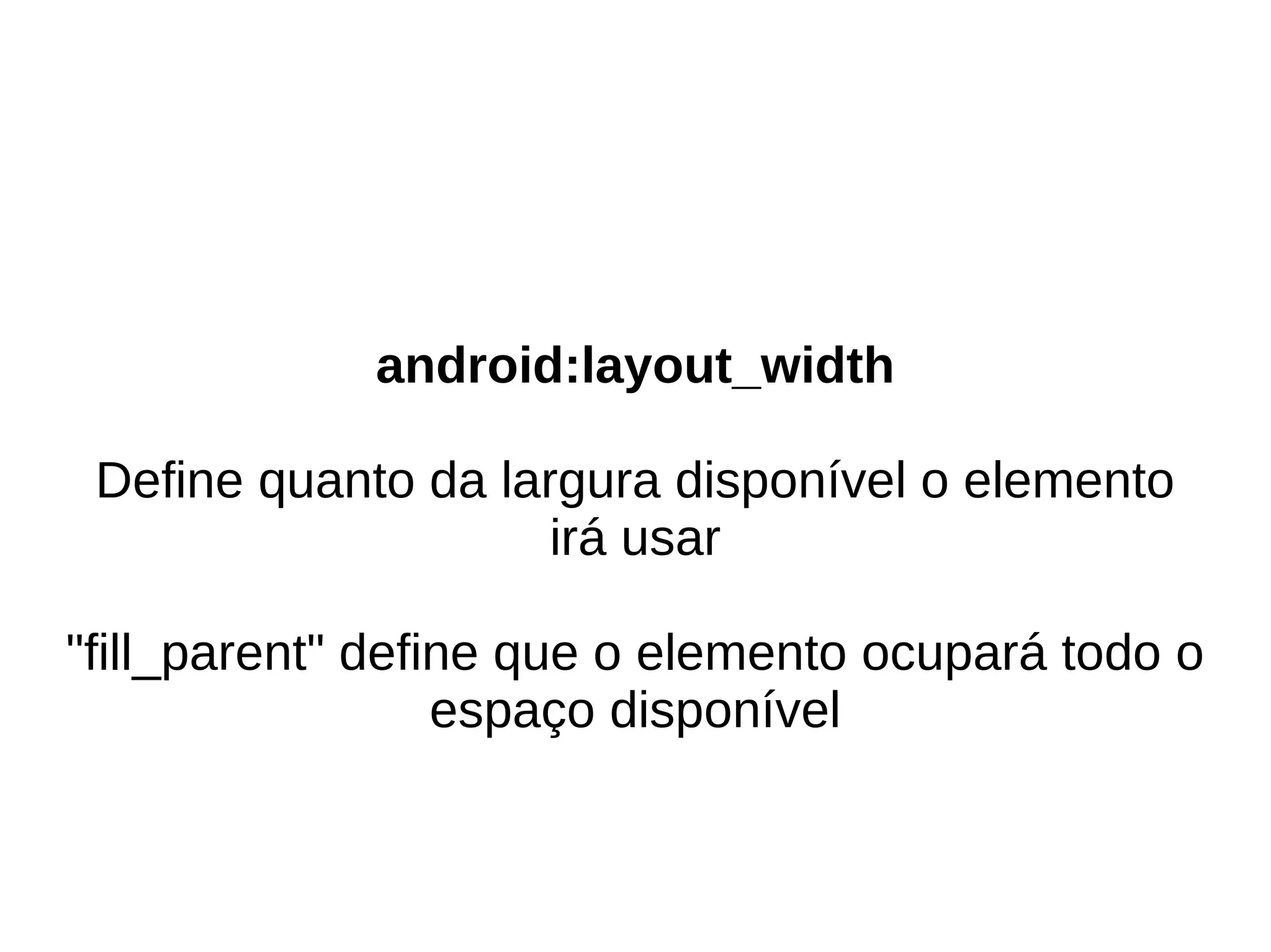 android:layout_width

 Define quanto da largura disponível o elemento
                     irá usar

"fill_parent" define que o elemento ocupará todo o
                  espaço disponível
 