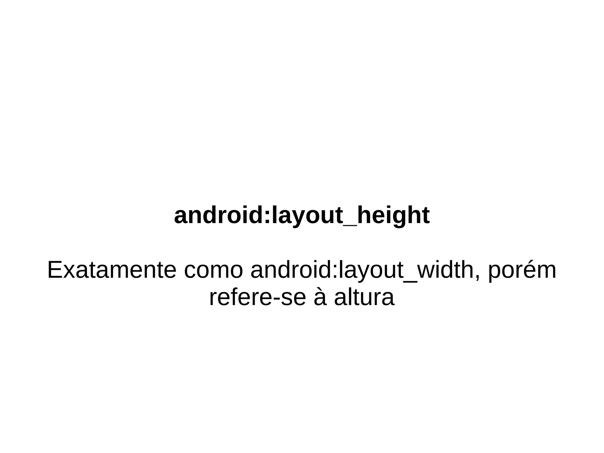 android:layout_height

Exatamente como android:layout_width, porém
             refere-se à altura
 