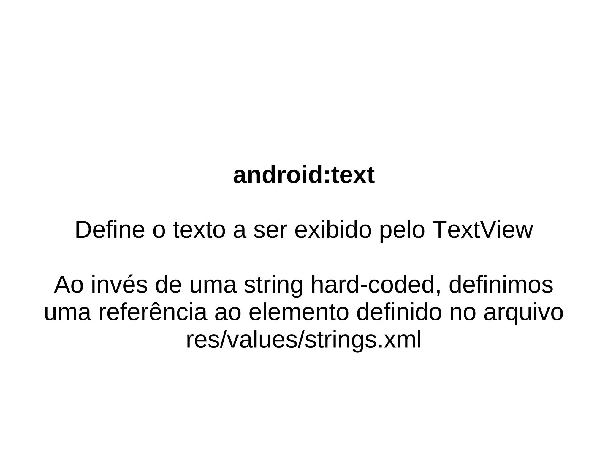 android:text

  Define o texto a ser exibido pelo TextView

 Ao invés de uma string hard-coded, definimos
uma referência ao elemento definido no arquivo
             res/values/strings.xml
 