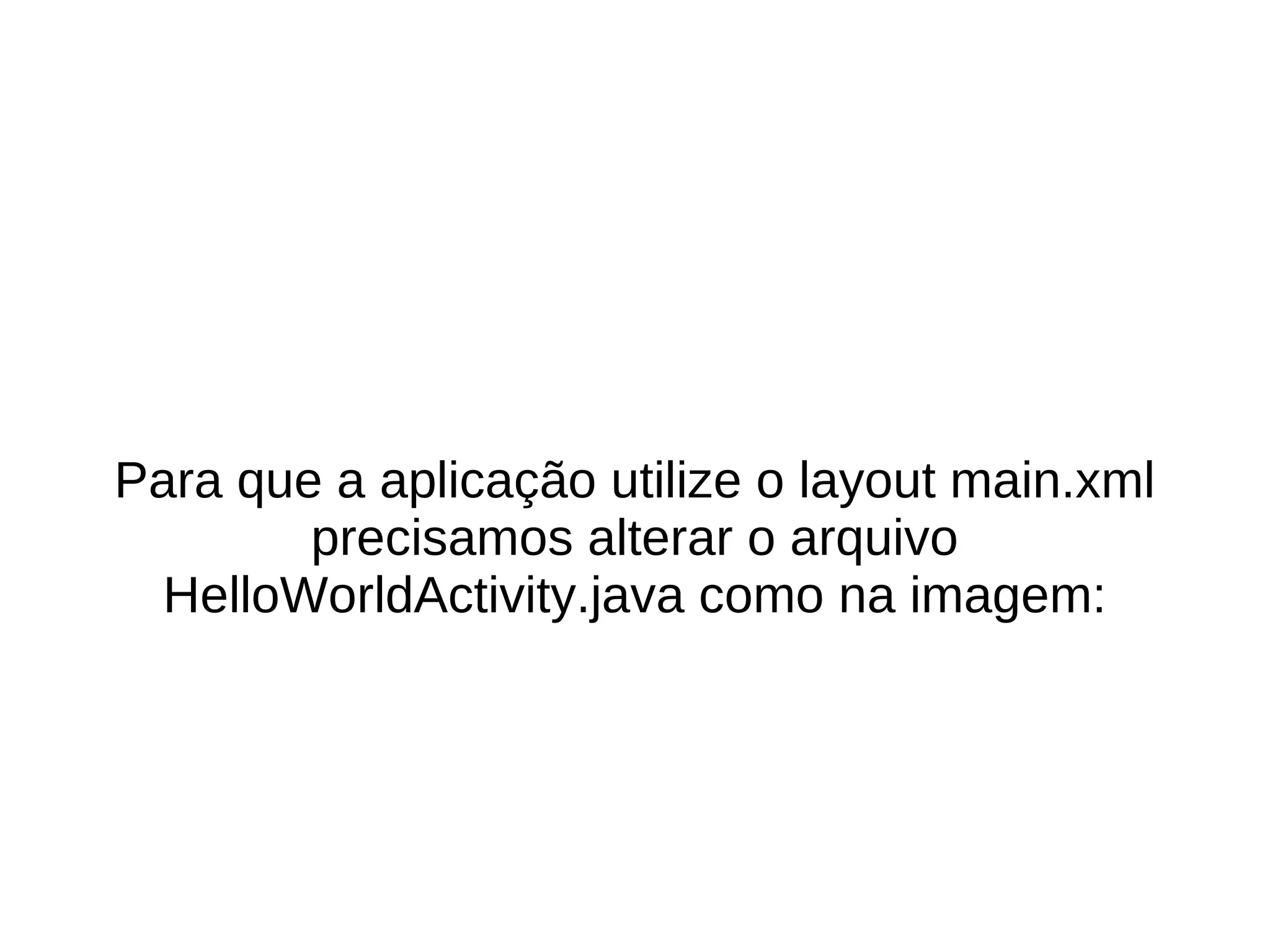 Para que a aplicação utilize o layout main.xml
        precisamos alterar o arquivo
  HelloWorldActivity.java como na imagem:
 