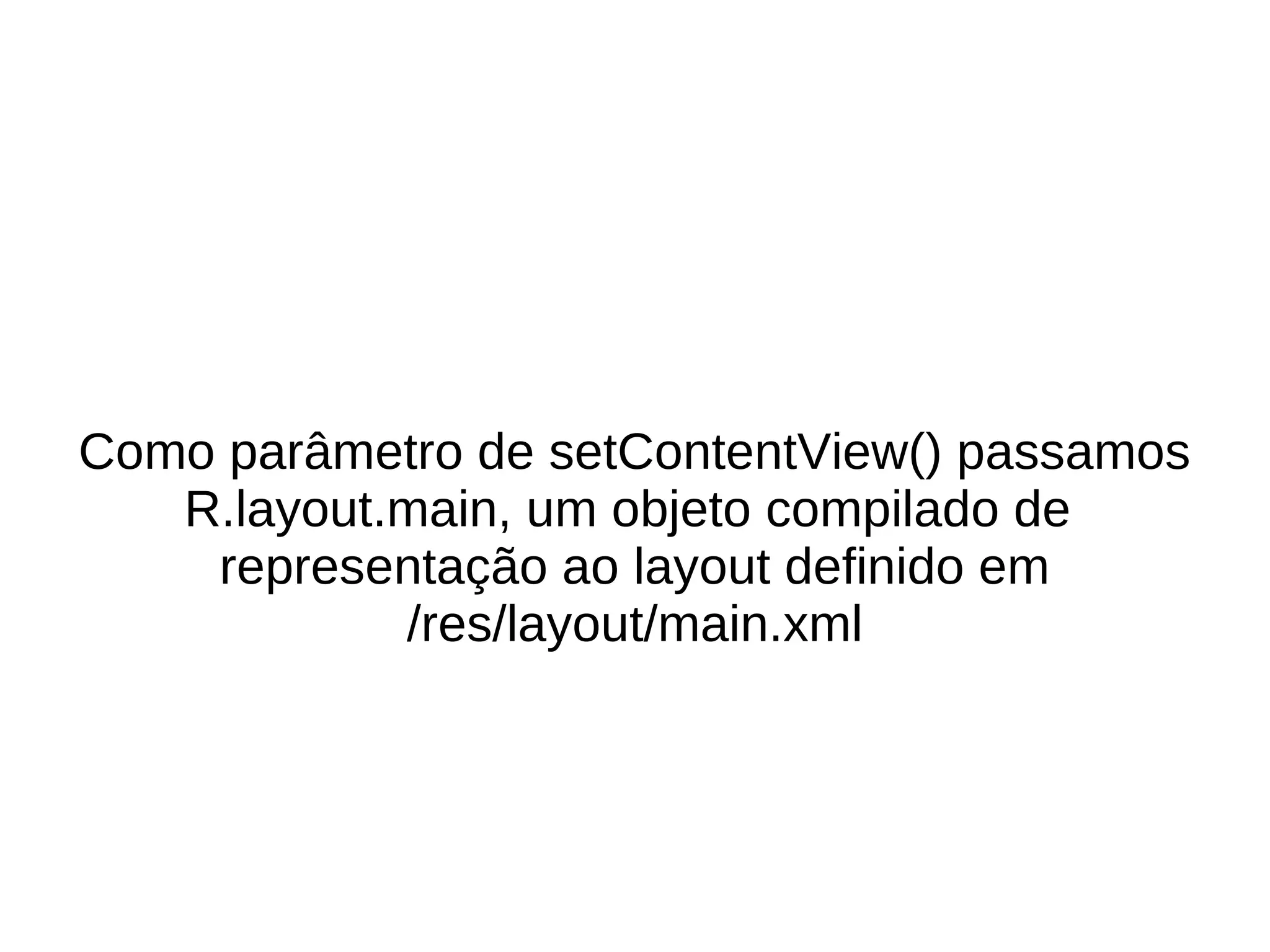 Como parâmetro de setContentView() passamos
   R.layout.main, um objeto compilado de
    representação ao layout definido em
            /res/layout/main.xml
 