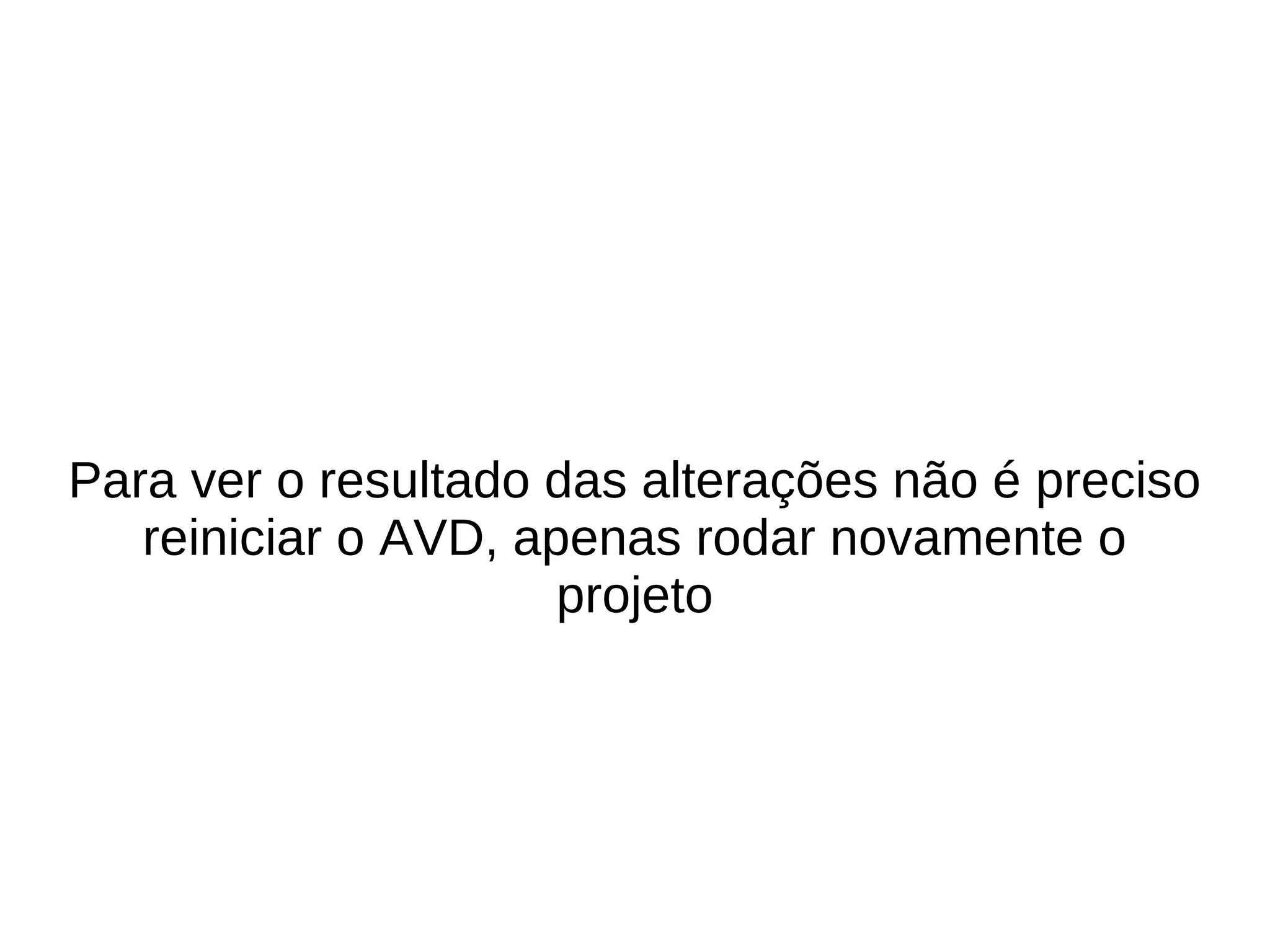 Para ver o resultado das alterações não é preciso
   reiniciar o AVD, apenas rodar novamente o
                      projeto
 