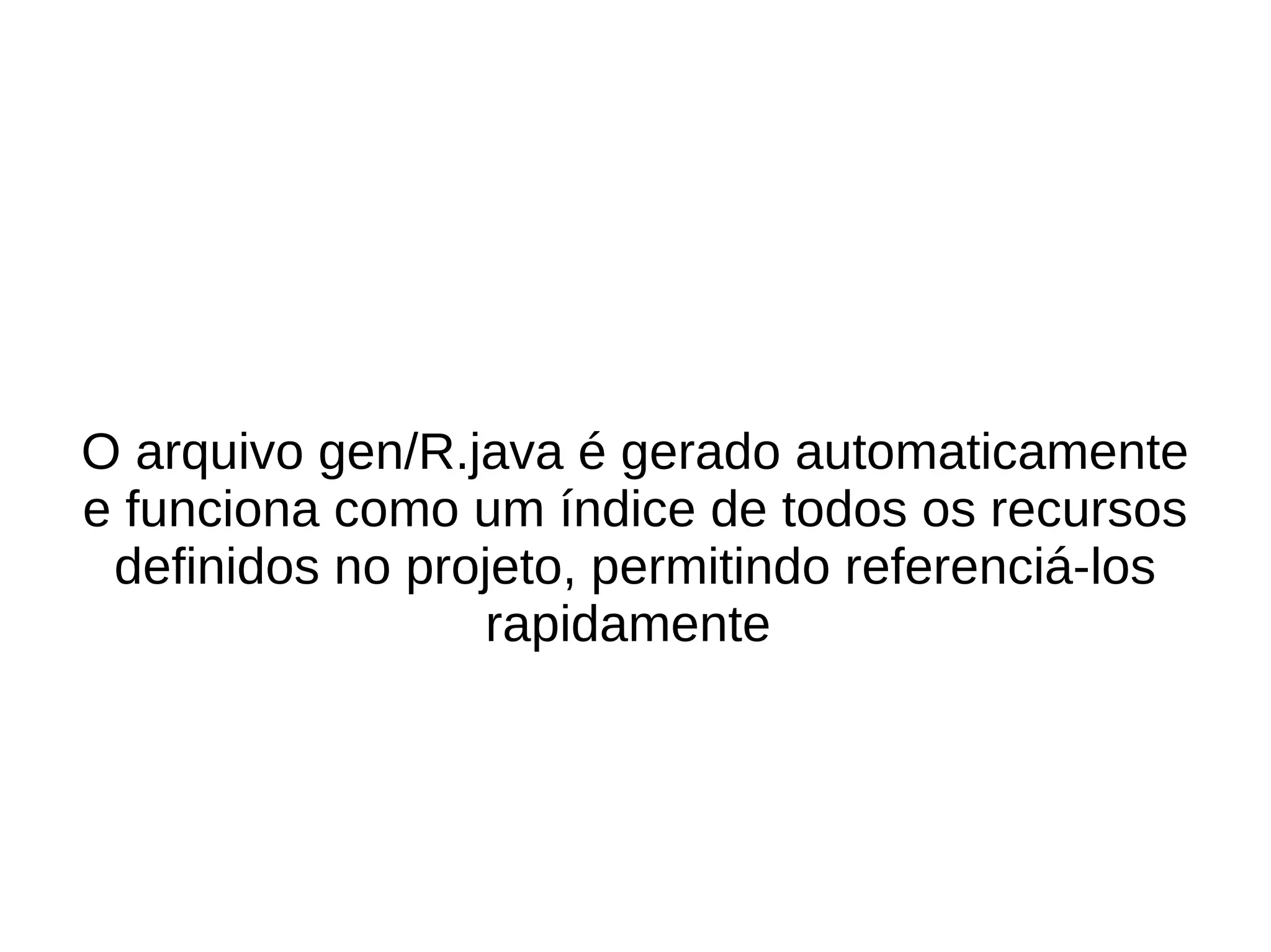 O arquivo gen/R.java é gerado automaticamente
e funciona como um índice de todos os recursos
 definidos no projeto, permitindo referenciá-los
                 rapidamente
 