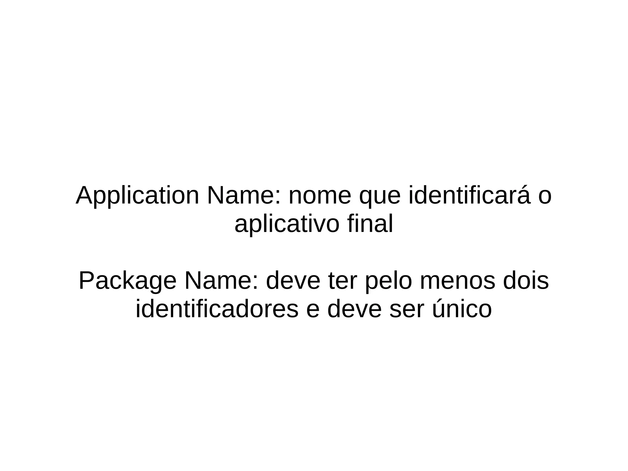Application Name: nome que identificará o
              aplicativo final

Package Name: deve ter pelo menos dois
    identificadores e deve ser único
 