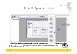 General Options: Device



                                                                                    Na categoria
                                                                                    “General Option”
                                                                                    selecione o Chip




          • Ao selecionar o Dispositivo carrega automaticamente o arquivo (*.ddf)
                                                                          ( ddf)



2007-12                                                                                        10
 