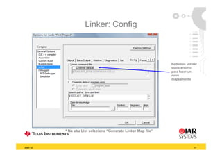 Linker: Config



                                                               Podemos utilizar
                                                               outro arquivo
                                                               para fazer um
                                                               novo
                                                               mapeamento t




          * Na aba List selecione “Generate Linker Map file
                                   Generate            file”



2007-12                                                                      17
 