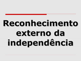ReconhecimentoReconhecimento
externo daexterno da
independênciaindependência
 