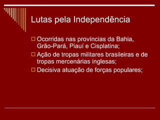 Lutas pela Independência Ocorridas nas províncias da Bahia, Grão-Pará, Piauí e Cisplatina; Ação de tropas militares brasileiras e de tropas mercenárias inglesas; Decisiva atuação de forças populares; 
