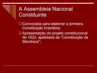 A Assembleia Nacional Constituinte Convocada para elaborar a primeira Constituição brasileira; Apresentação do projeto constitucional de 1823, apelidada de “Constituição da Mandioca”; 