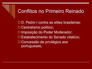 Conflitos no Primeiro Reinado D. Pedro I contra as elites brasileiras; Centralismo político; Imposição do Poder Moderador; Estabelecimento do Senado vitalício; Concessão de privilégios aos portugueses; 