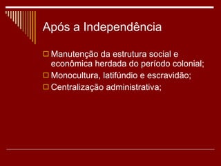 Após a Independência Manutenção da estrutura social e econômica herdada do período colonial; Monocultura, latifúndio e escravidão; Centralização administrativa; 