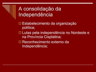 A consolidação da Independência Estabelecimento da organização política; Lutas pela independência no Nordeste e na Província Cisplatina; Reconhecimento externo da Independência; 