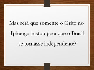 Mas será que somente o Grito no
Ipiranga bastou para que o Brasil
se tornasse independente?
 