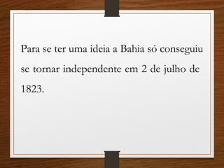 Para se ter uma ideia a Bahia só conseguiu
se tornar independente em 2 de julho de
1823.
 