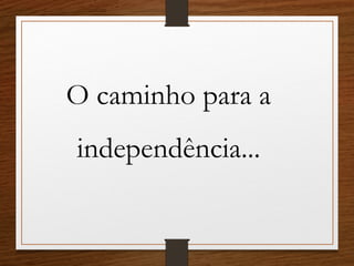 O caminho para a
independência...
 