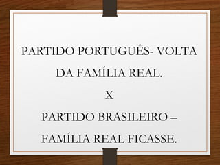 PARTIDO PORTUGUÊS- VOLTA
DA FAMÍLIA REAL.
X
PARTIDO BRASILEIRO –
FAMÍLIA REAL FICASSE.
 