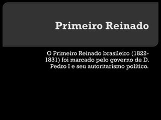 O Primeiro Reinado brasileiro (18221831) foi marcado pelo governo de D.
Pedro I e seu autoritarismo político.

 