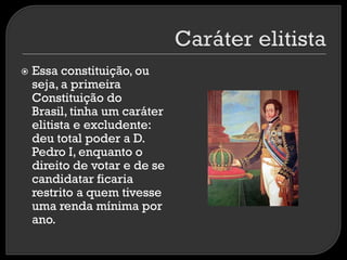 

Essa constituição, ou
seja, a primeira
Constituição do
Brasil, tinha um caráter
elitista e excludente:
deu total poder a D.
Pedro I, enquanto o
direito de votar e de se
candidatar ficaria
restrito a quem tivesse
uma renda mínima por
ano.

 
