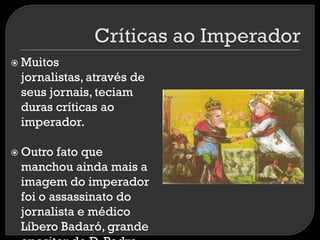  Muitos

jornalistas, através de
seus jornais, teciam
duras críticas ao
imperador.
 Outro

fato que
manchou ainda mais a
imagem do imperador
foi o assassinato do
jornalista e médico
Líbero Badaró, grande

 