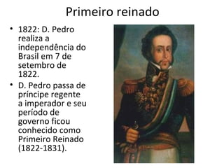 Primeiro reinado
• 1822: D. Pedro
realiza a
independência do
Brasil em 7 de
setembro de
1822.
• D. Pedro passa de
príncipe regente
a imperador e seu
período de
governo ficou
conhecido como
Primeiro Reinado
(1822-1831).
 