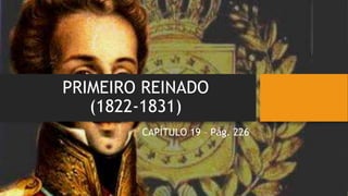 PRIMEIRO REINADO
(1822-1831)
CAPÍTULO 19 – Pág. 226
 