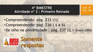 4º BIMESTRE
Atividade nº 2 : Primeiro Reinado
•Compreendendo: pág. 233 (1);
•Compreendendo: pág. 236 ( 1 a 5).
•De olho na universidade : pág. 237 (Q.1 –Enem 2004)
Cap. 19
Pág. 226
 