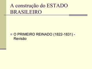 A construção do ESTADO
BRASILEIRO
 O PRIMEIRO REINADO (1822-1831) -
Revisão
 