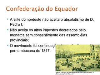  A elite do nordeste não aceita o absolutismo de D.
  Pedro I;
 Não aceita os altos impostos decretados pelo

  monarca sem consentimento das assembléias
  provinciais;
 O movimento foi continuação da revolução

  pernambucana de 1817;
 