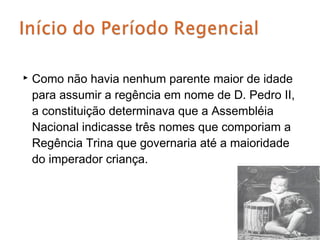    Como não havia nenhum parente maior de idade
    para assumir a regência em nome de D. Pedro II,
    a constituição determinava que a Assembléia
    Nacional indicasse três nomes que comporiam a
    Regência Trina que governaria até a maioridade
    do imperador criança.
 