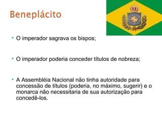    O imperador sagrava os bispos;


   O imperador poderia conceder títulos de nobreza;


   A Assembléia Nacional não tinha autoridade para
    concessão de títulos (poderia, no máximo, sugerir) e o
    monarca não necessitaria de sua autorização para
    concedê-los.
 