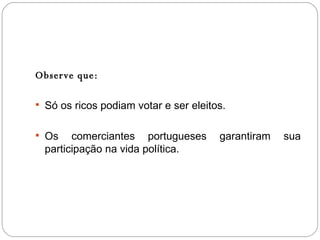 Observe que:   Só os ricos podiam votar e ser eleitos. Os comerciantes portugueses garantiram sua participação na vida política. 