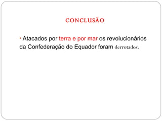 CONCLUSÃO Atacados por  terra e por mar  os revolucionários da Confederação do Equador foram  derrotados. 