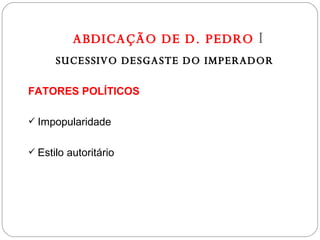 ABDICAÇÃO DE D. PEDRO  I SUCESSIVO DESGASTE DO IMPERADOR FATORES POLÍTICOS Impopularidade Estilo autoritário 