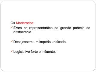 Os  Moderados : Eram os representantes da grande parcela da aristocracia. Desejassem um império unificado. Legislativo forte e influente. 