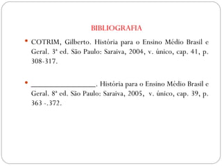 BIBLIOGRAFIA COTRIM, Gilberto. História para o Ensino Médio Brasil e Geral. 3ª ed. São Paulo: Saraiva, 2004, v. único, cap. 41, p. 308-317. ________________. História para o Ensino Médio Brasil e Geral. 8ª ed. São Paulo: Saraiva, 2005,  v. único, cap. 39, p. 363 -.372. 