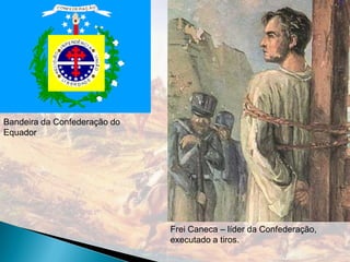 Bandeira da Confederação do
Equador




                              Frei Caneca – líder da Confederação,
                              executado a tiros.
 
