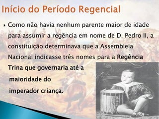    Como não havia nenhum parente maior de idade
    para assumir a regência em nome de D. Pedro II, a
    constituição determinava que a Assembleia
    Nacional indicasse três nomes para a Regência
    Trina que governaria até a
    maioridade do
    imperador criança.
 