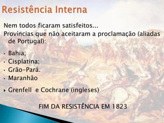 Nem todos ficaram satisfeitos...
Províncias que não aceitaram a proclamação (aliadas
 de Portugal):
•   Bahia;
•   Cisplatina;
•   Grão-Pará.
•   Maranhão
   Grenfell e Cochrane (ingleses)

              FIM DA RESISTÊNCIA EM 1823
 