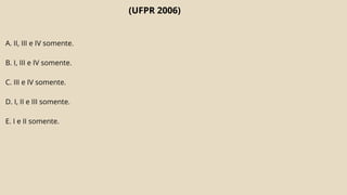 (UFPR 2006)
A. II, III e IV somente.
B. I, III e IV somente.
C. III e IV somente.
D. I, II e III somente.
E. I e II somente.
 
