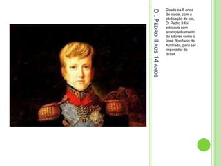D.PEDROIIAOS14ANOS
Desde os 5 anos
de idade, com a
abdicação do pai,
D. Pedro II foi
educado com
acompanhamento
de tutores como o
José Bonifácio de
Alndrada, para ser
Imperador do
Brasil.
 