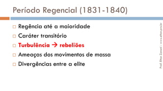 Período Regencial (1831-1840)
 Regência até a maioridade
 Caráter transitório
 Turbulência  rebeliões
 Ameaças dos movimentos de massa
 Divergências entre a elite
Prof.EltonZanoni-www.elton.pro.br
 