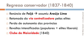 Regresso conservador (1837-1840)
 Renúncia de Feijó  assumiu Araújo Lima
 Retomada da via centralizadora pelas elites
 Perda de autonomia das províncias
 Revoltas intensificadas (populares + elites liberais)
 Clube da Maioridade (1840)
Prof.EltonZanoni-www.elton.pro.br
 