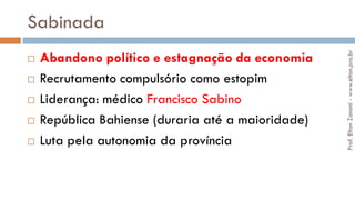 Sabinada
 Abandono político e estagnação da economia
 Recrutamento compulsório como estopim
 Liderança: médico Francisco Sabino
 República Bahiense (duraria até a maioridade)
 Luta pela autonomia da província
Prof.EltonZanoni-www.elton.pro.br
 