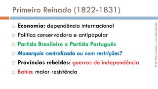 Primeiro Reinado (1822-1831)
 Economia: dependência internacional
 Política conservadora e antipopular
 Partido Brasileiro x Partido Português
 Monarquia centralizada ou com restrições?
 Províncias rebeldes: guerras de independência
 Bahia: maior resistência
Prof.EltonZanoni-www.elton.pro.br
 