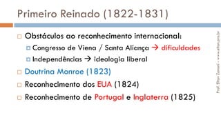 Primeiro Reinado (1822-1831)
 Obstáculos ao reconhecimento internacional:
 Congresso de Viena / Santa Aliança  dificuldades
 Independências  ideologia liberal
 Doutrina Monroe (1823)
 Reconhecimento dos EUA (1824)
 Reconhecimento de Portugal e Inglaterra (1825)
Prof.EltonZanoni-www.elton.pro.br
 