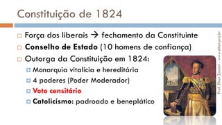 Constituição de 1824
 Força dos liberais  fechamento da Constituinte
 Conselho de Estado (10 homens de confiança)
 Outorga da Constituição em 1824:
 Monarquia vitalícia e hereditária
 4 poderes (Poder Moderador)
 Voto censitário
 Catolicismo: padroado e beneplático
Prof.EltonZanoni-www.elton.pro.br
 