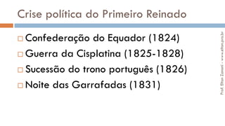 Crise política do Primeiro Reinado
 Confederação do Equador (1824)
 Guerra da Cisplatina (1825-1828)
 Sucessão do trono português (1826)
 Noite das Garrafadas (1831)
Prof.EltonZanoni-www.elton.pro.br
 